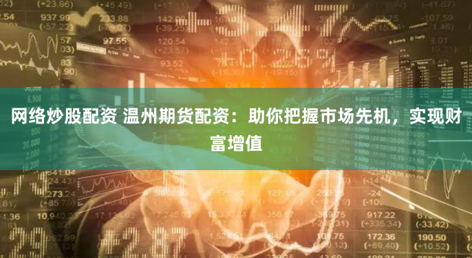 网络炒股配资 温州期货配资：助你把握市场先机，实现财富增值