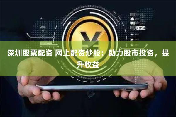 深圳股票配资 网上配资炒股：助力股市投资，提升收益