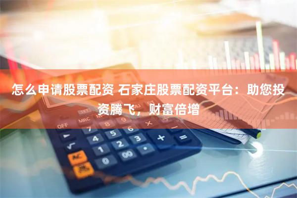 怎么申请股票配资 石家庄股票配资平台：助您投资腾飞，财富倍增