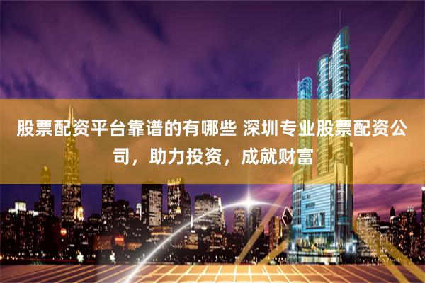 股票配资平台靠谱的有哪些 深圳专业股票配资公司，助力投资，成就财富