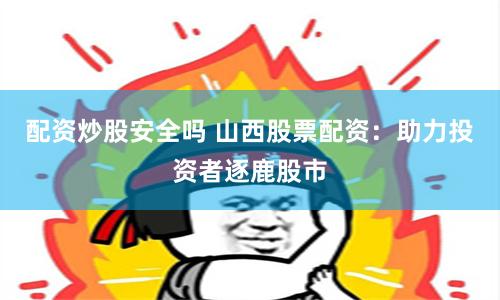 配资炒股安全吗 山西股票配资：助力投资者逐鹿股市