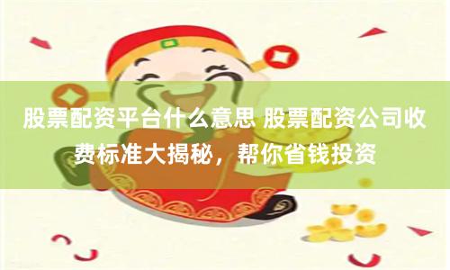 股票配资平台什么意思 股票配资公司收费标准大揭秘，帮你省钱投资