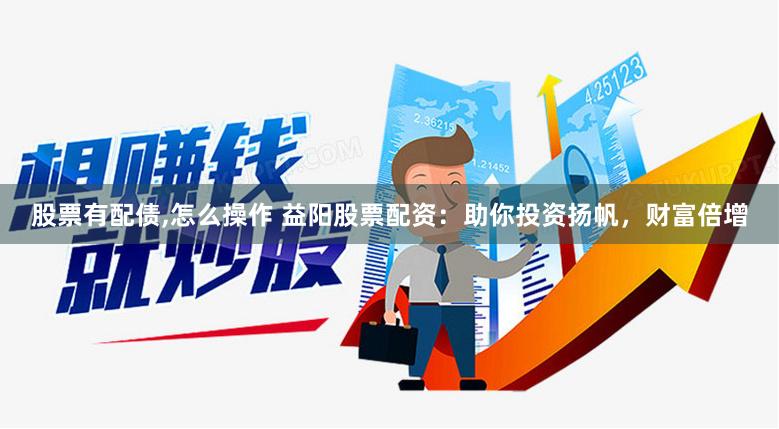 股票有配债,怎么操作 益阳股票配资：助你投资扬帆，财富倍增