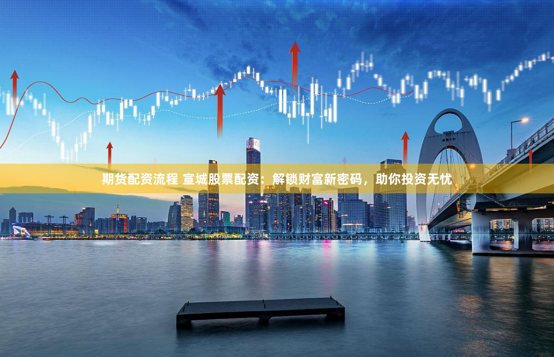 期货配资流程 宣城股票配资：解锁财富新密码，助你投资无忧
