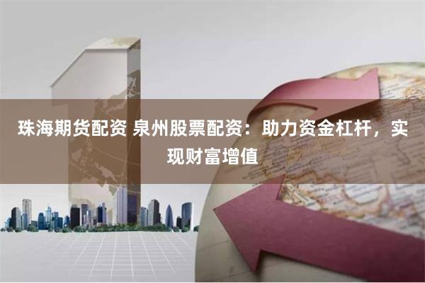 珠海期货配资 泉州股票配资：助力资金杠杆，实现财富增值