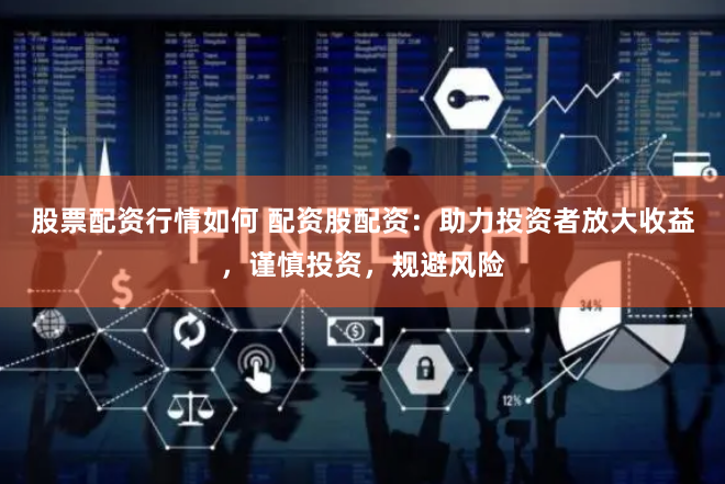 股票配资行情如何 配资股配资：助力投资者放大收益，谨慎投资，规避风险