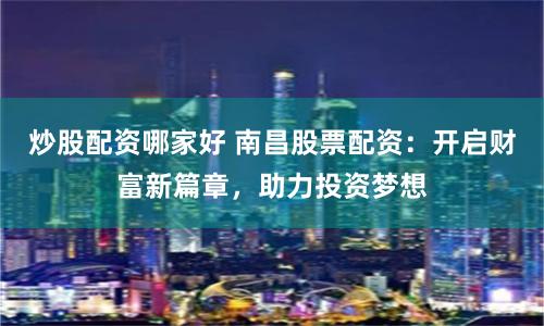 炒股配资哪家好 南昌股票配资：开启财富新篇章，助力投资梦想