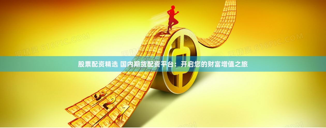 股票配资精选 国内期货配资平台：开启您的财富增值之旅