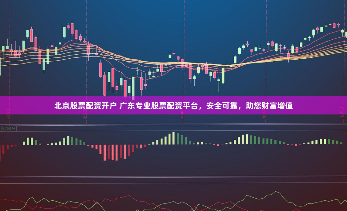 北京股票配资开户 广东专业股票配资平台，安全可靠，助您财富增值