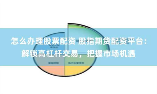 怎么办理股票配资 股指期货配资平台：解锁高杠杆交易，把握市场机遇