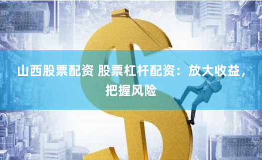 山西股票配资 股票杠杆配资：放大收益，把握风险
