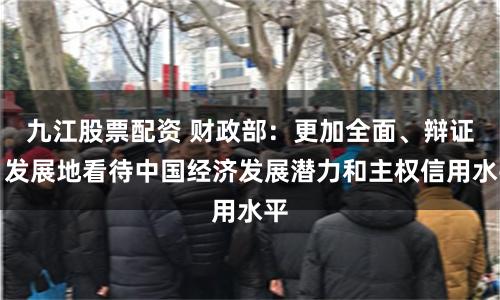 九江股票配资 财政部：更加全面、辩证、发展地看待中国经济发展潜力和主权信用水平