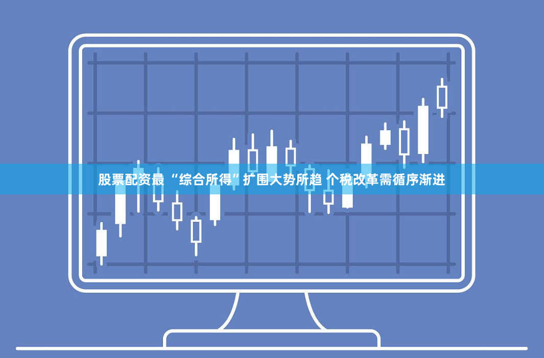 股票配资最 “综合所得”扩围大势所趋 个税改革需循序渐进