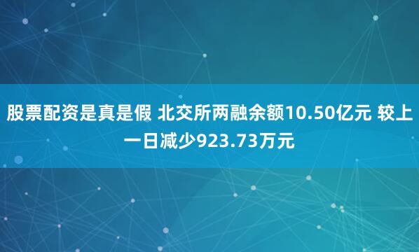 股票配资是真是假 北交所两融余额10.50亿元 较上一日减少923.73万元