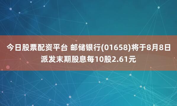 今日股票配资平台 邮储银行(01658)将于8月8日派发末期股息每10股2.61元