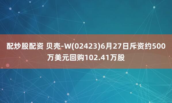 配炒股配资 贝壳-W(02423)6月27日斥资约500万美元回购102.41万股