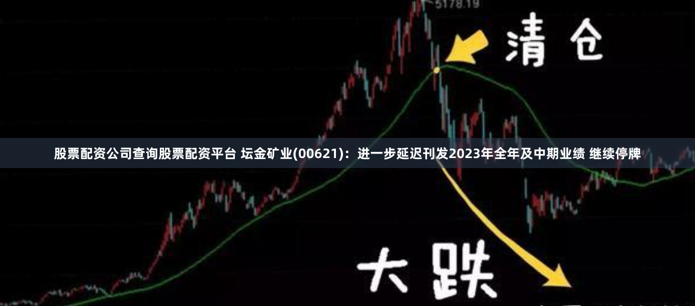 股票配资公司查询股票配资平台 坛金矿业(00621)：进一步延迟刊发2023年全年及中期业绩 继续停牌