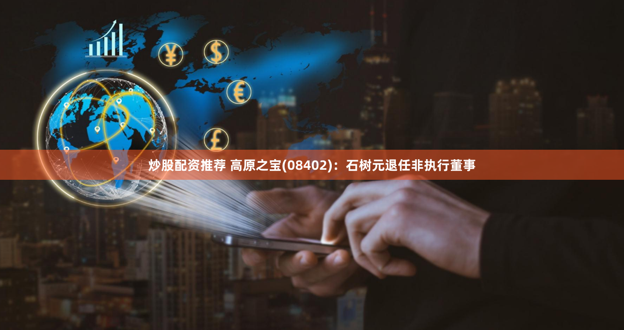 炒股配资推荐 高原之宝(08402)：石树元退任非执行董事