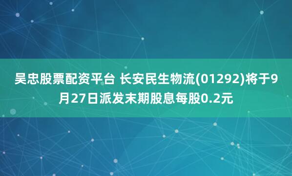 吴忠股票配资平台 长安民生物流(01292)将于9月27日派发末期股息每股0.2元