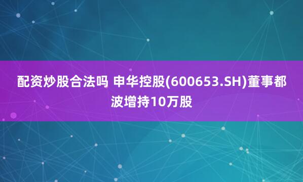 配资炒股合法吗 申华控股(600653.SH)董事都波增持10万股