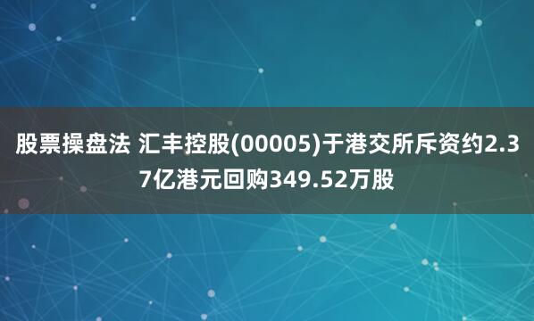 股票操盘法 汇丰控股(00005)于港交所斥资约2.37亿港元回购349.52万股
