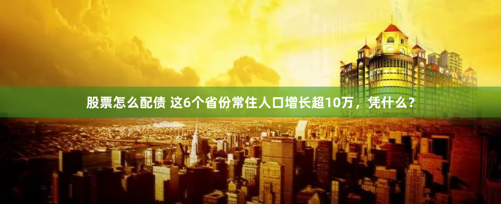 股票怎么配债 这6个省份常住人口增长超10万，凭什么？