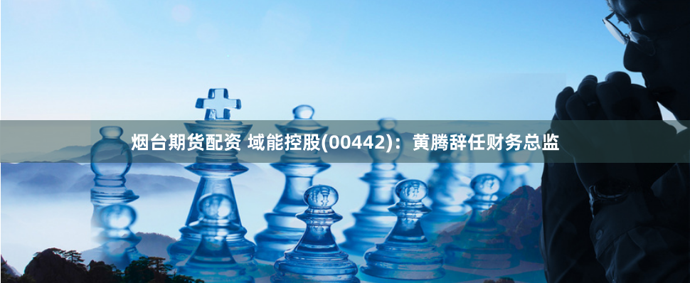 烟台期货配资 域能控股(00442)：黄腾辞任财务总监