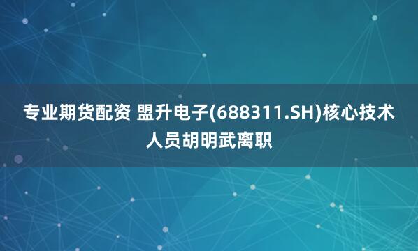 专业期货配资 盟升电子(688311.SH)核心技术人员胡明武离职