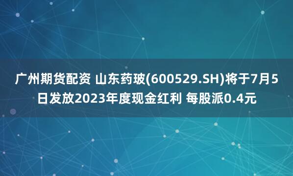 广州期货配资 山东药玻(600529.SH)将于7月5日发放2023年度现金红利 每股派0.4元