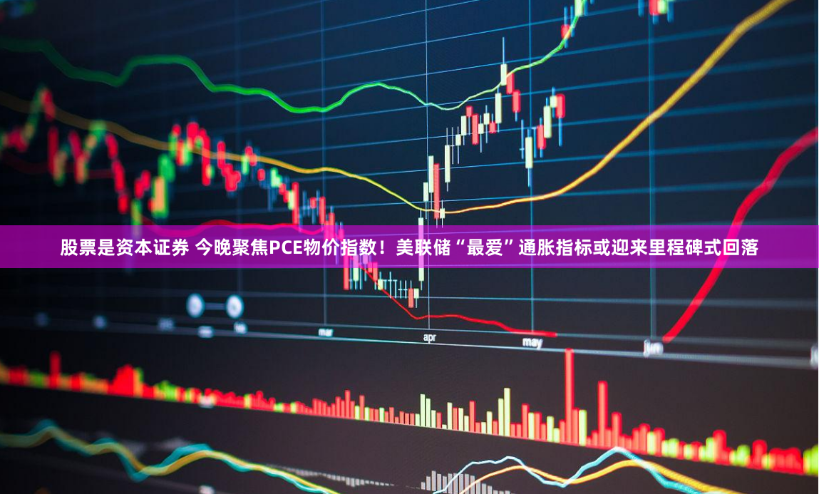 股票是资本证券 今晚聚焦PCE物价指数！美联储“最爱”通胀指标或迎来里程碑式回落