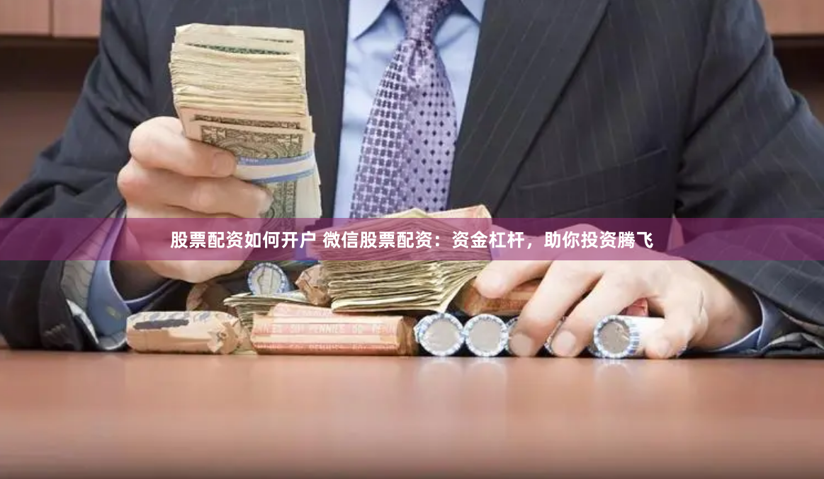股票配资如何开户 微信股票配资：资金杠杆，助你投资腾飞