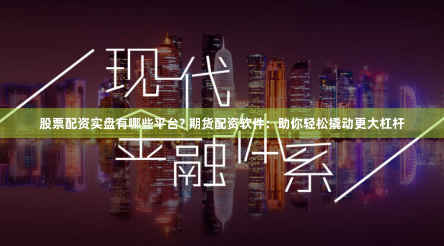 股票配资实盘有哪些平台? 期货配资软件：助你轻松撬动更大杠杆