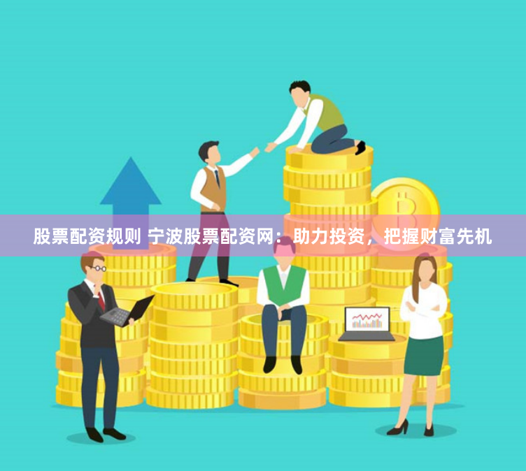 股票配资规则 宁波股票配资网：助力投资，把握财富先机