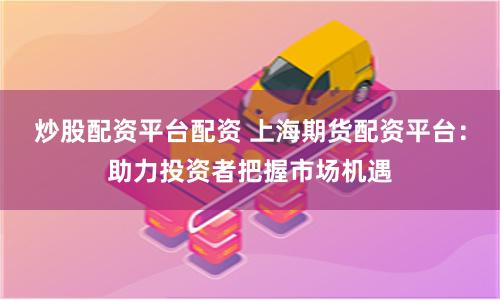 炒股配资平台配资 上海期货配资平台：助力投资者把握市场机遇