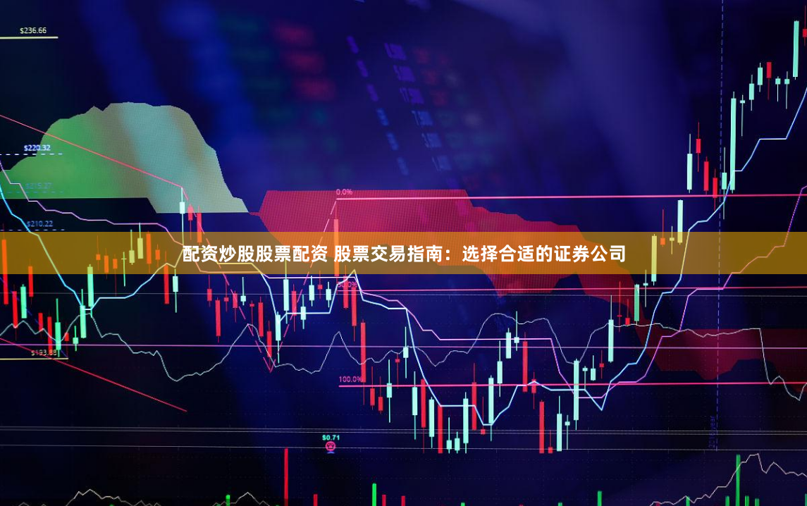 配资炒股股票配资 股票交易指南：选择合适的证券公司