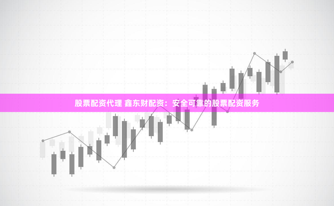 股票配资代理 鑫东财配资：安全可靠的股票配资服务