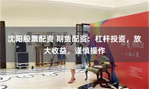 沈阳股票配资 期货配资：杠杆投资，放大收益，谨慎操作